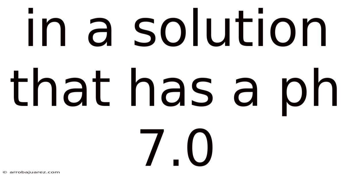 In A Solution That Has A Ph 7.0