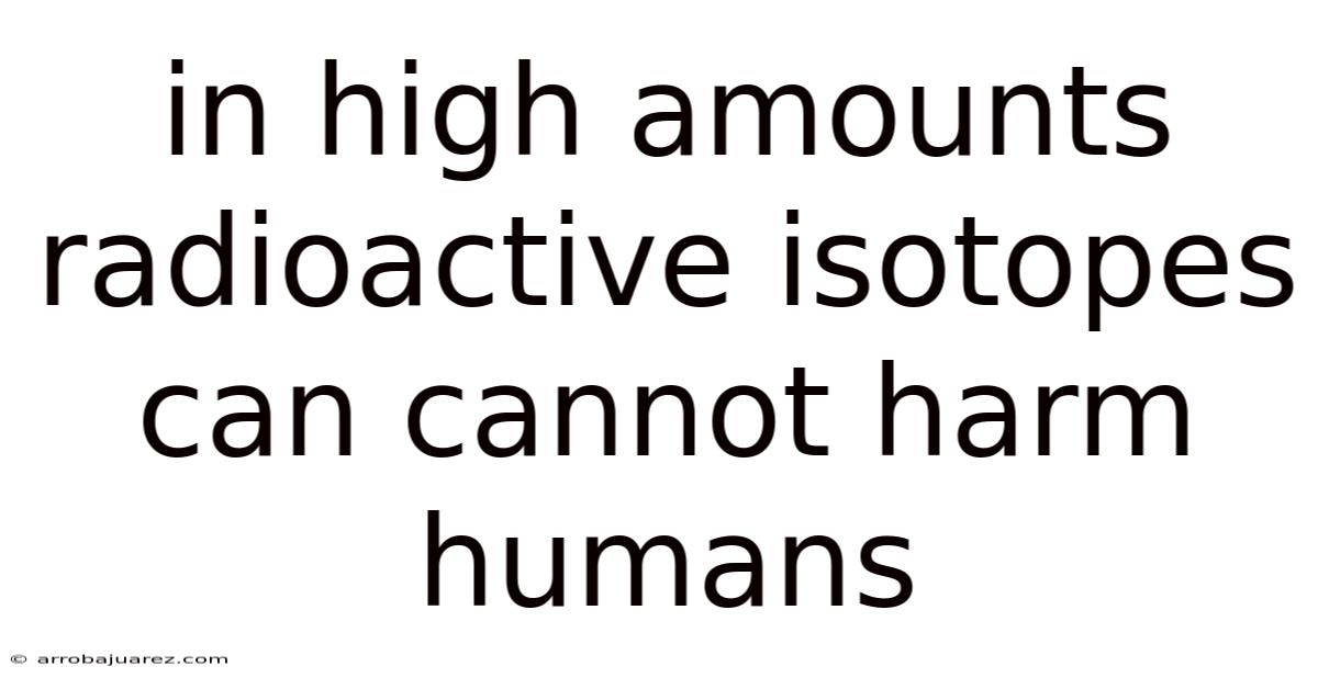 In High Amounts Radioactive Isotopes Can Cannot Harm Humans