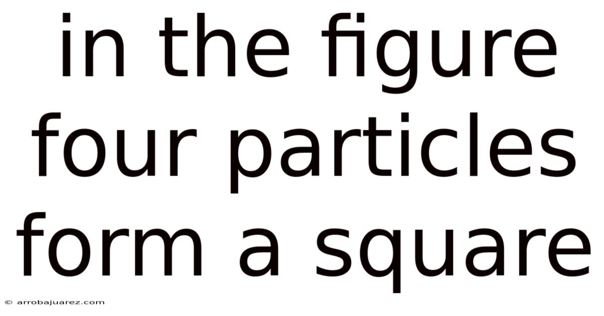 In The Figure Four Particles Form A Square