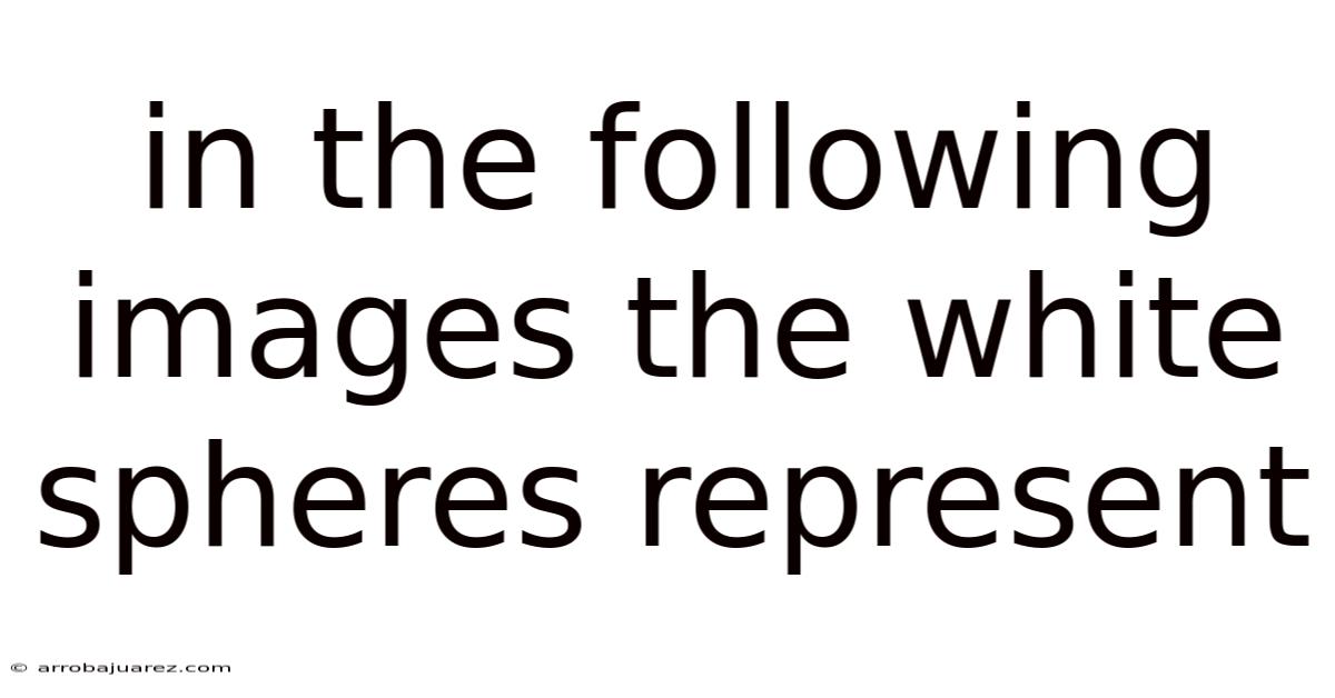 In The Following Images The White Spheres Represent