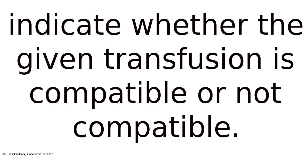 Indicate Whether The Given Transfusion Is Compatible Or Not Compatible.