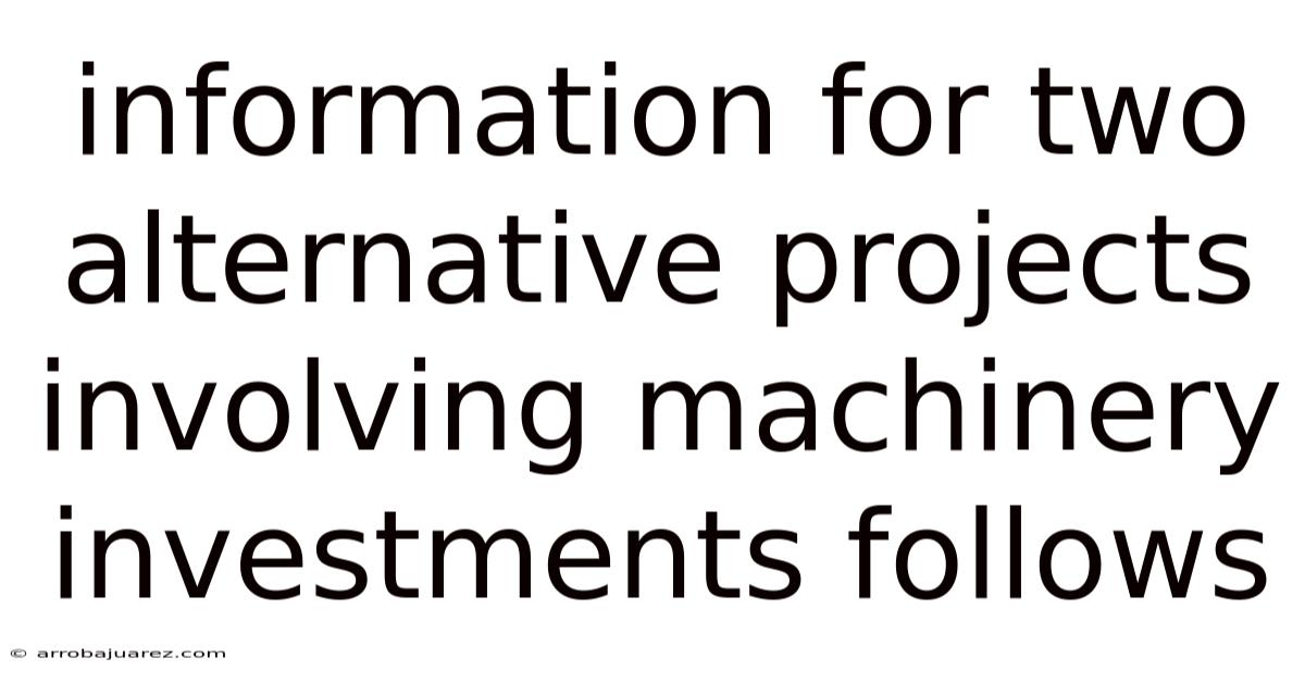 Information For Two Alternative Projects Involving Machinery Investments Follows