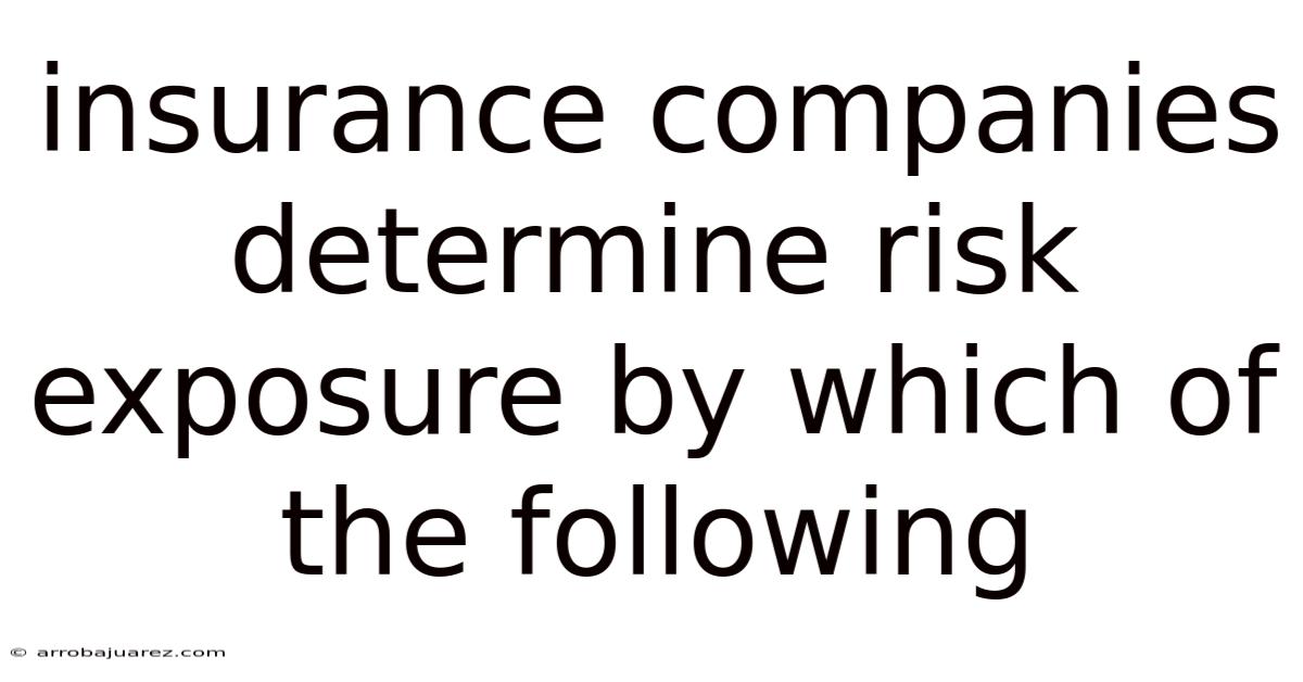 Insurance Companies Determine Risk Exposure By Which Of The Following