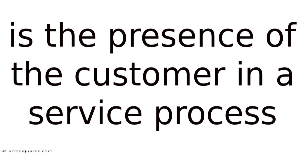 Is The Presence Of The Customer In A Service Process
