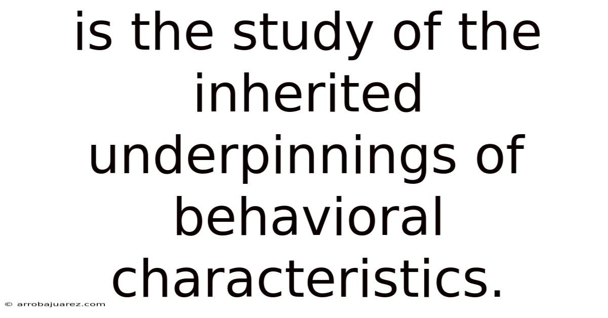 Is The Study Of The Inherited Underpinnings Of Behavioral Characteristics.