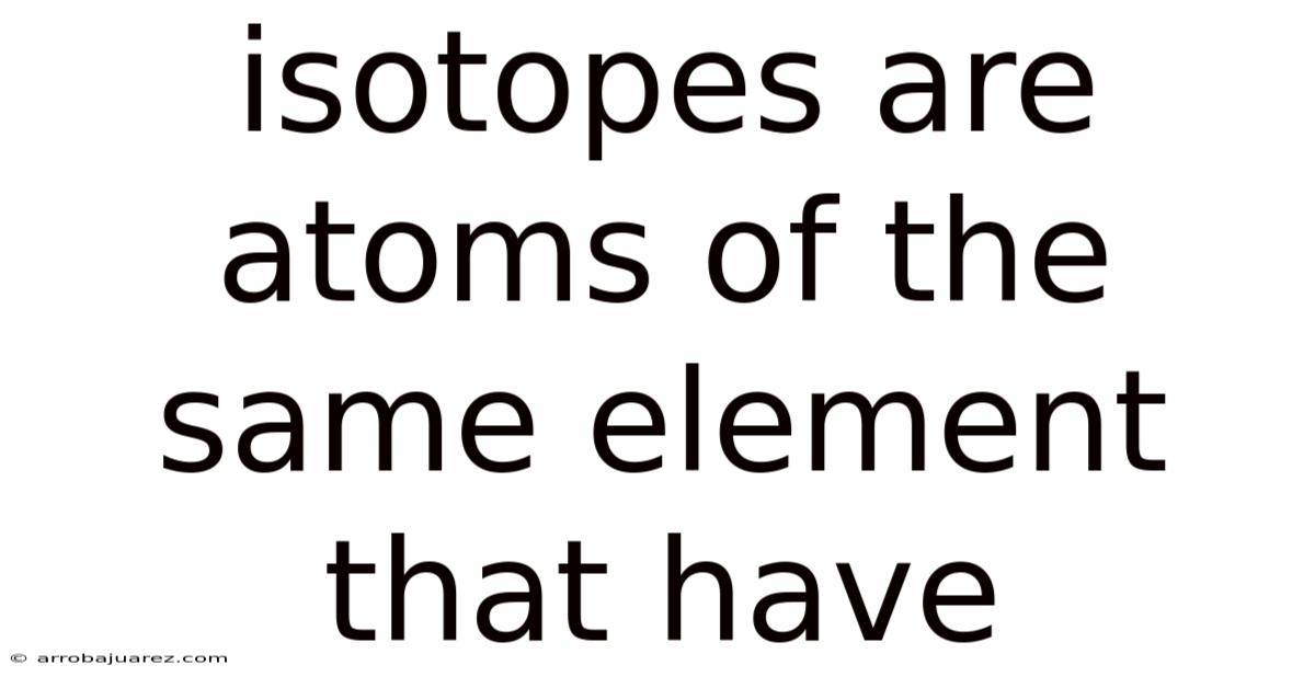 Isotopes Are Atoms Of The Same Element That Have
