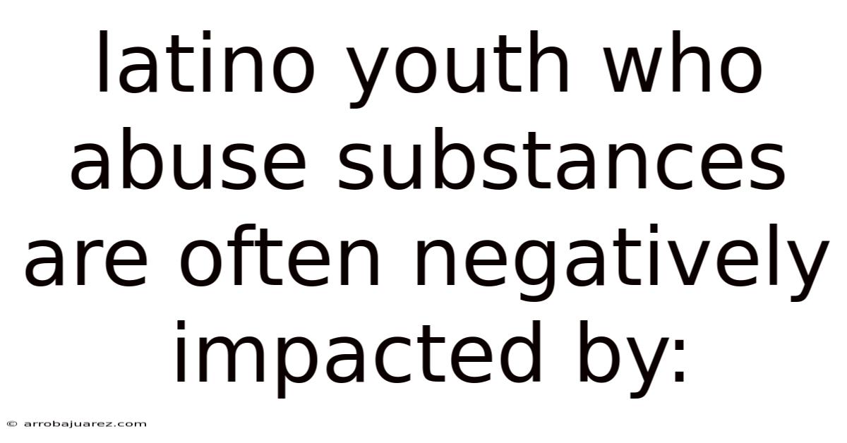 Latino Youth Who Abuse Substances Are Often Negatively Impacted By: