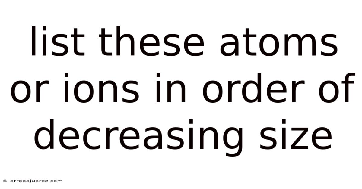 List These Atoms Or Ions In Order Of Decreasing Size