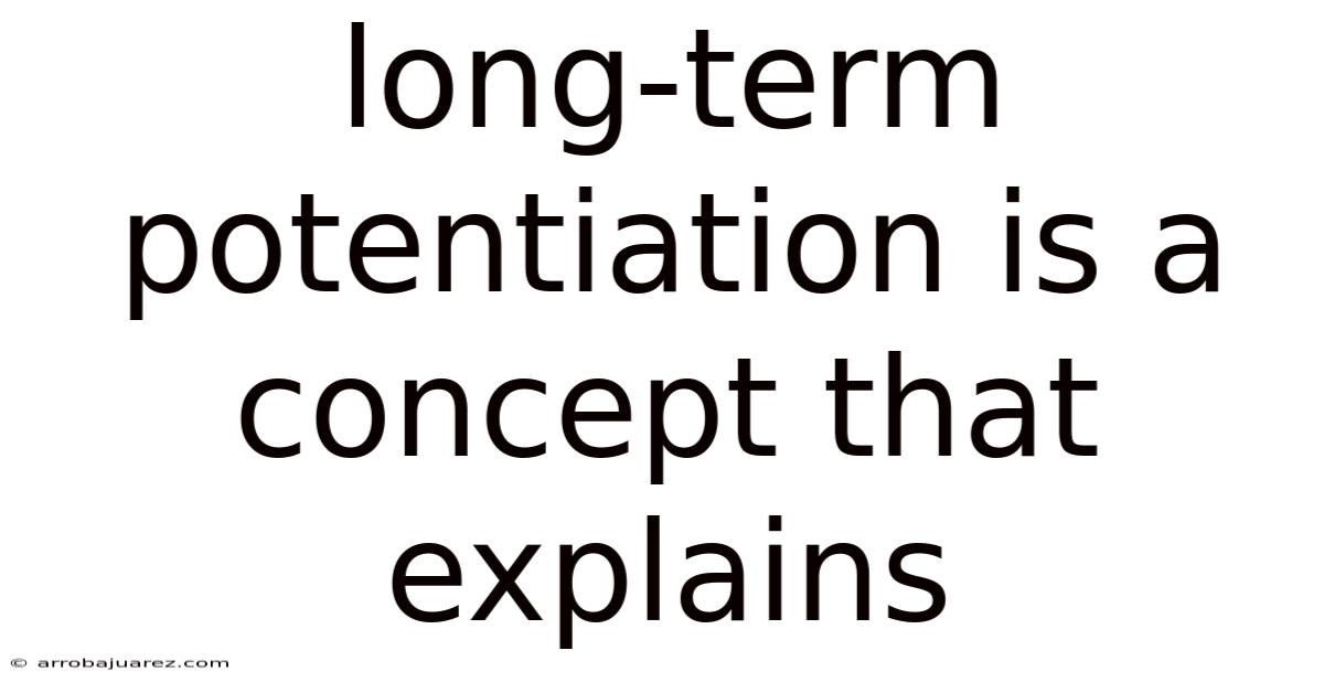 Long-term Potentiation Is A Concept That Explains