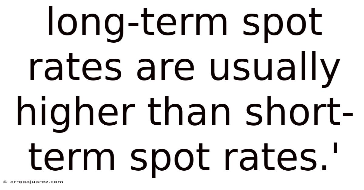 Long-term Spot Rates Are Usually Higher Than Short-term Spot Rates.'