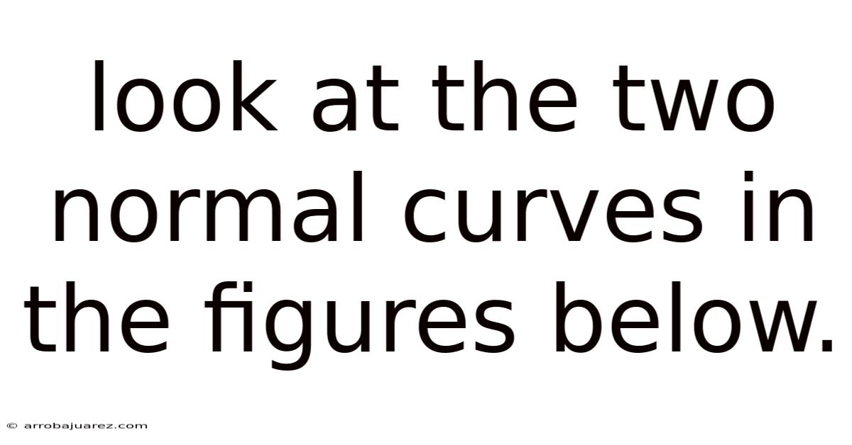 Look At The Two Normal Curves In The Figures Below.