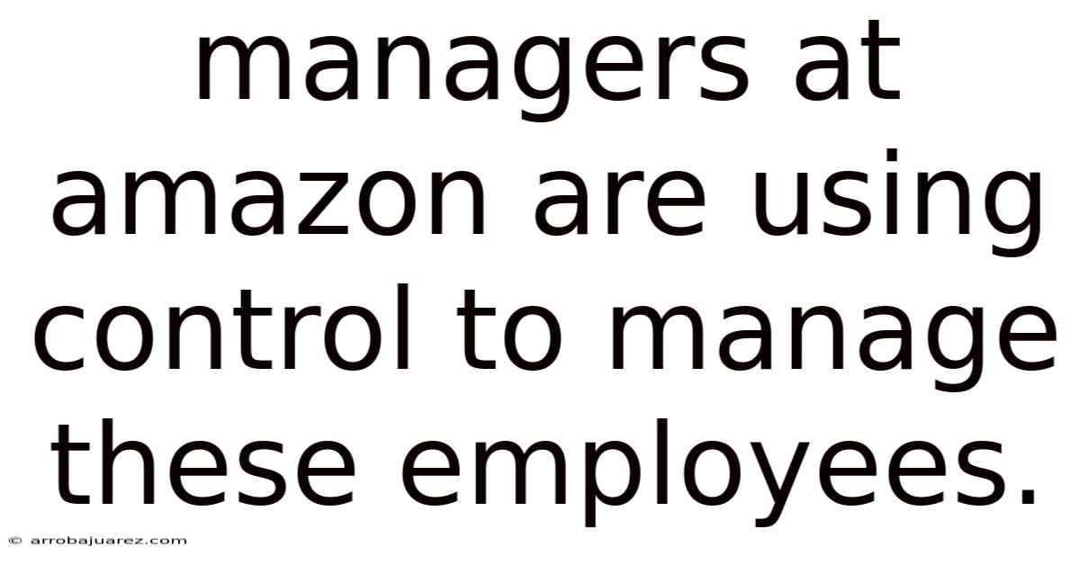 Managers At Amazon Are Using Control To Manage These Employees.