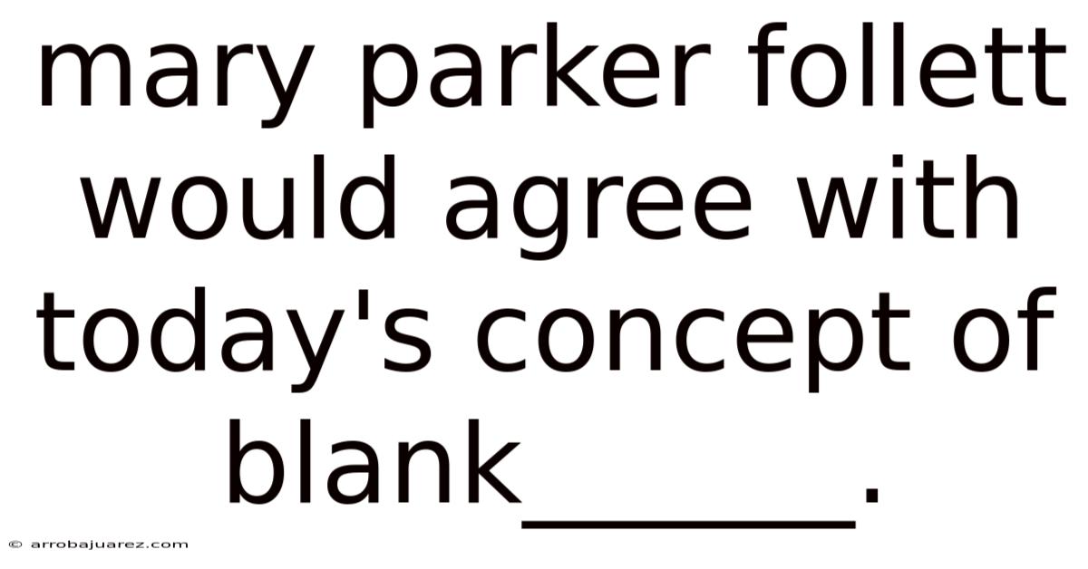 Mary Parker Follett Would Agree With Today's Concept Of Blank______.