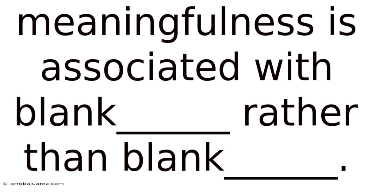 Meaningfulness Is Associated With Blank______ Rather Than Blank______.