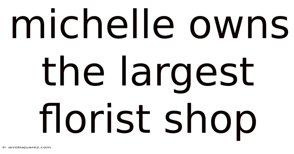 Michelle Owns The Largest Florist Shop