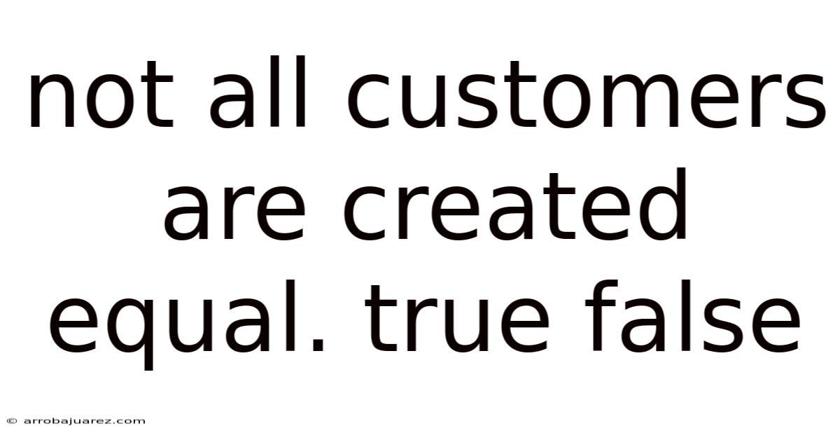 Not All Customers Are Created Equal. True False