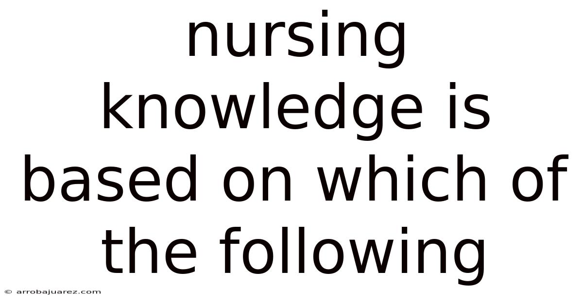 Nursing Knowledge Is Based On Which Of The Following