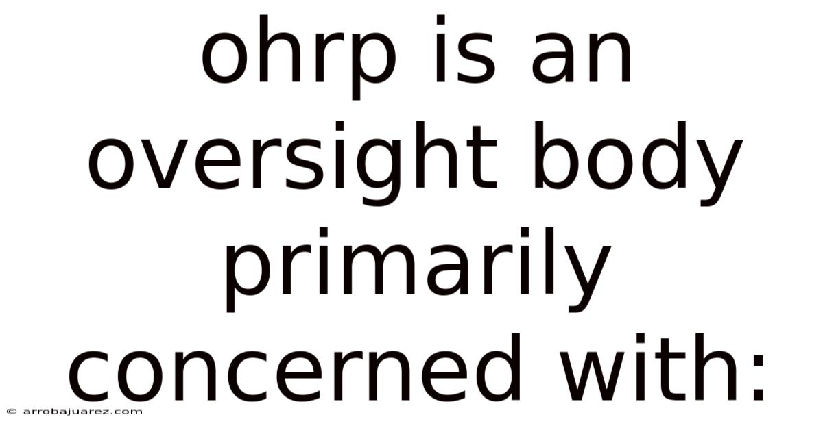 Ohrp Is An Oversight Body Primarily Concerned With: