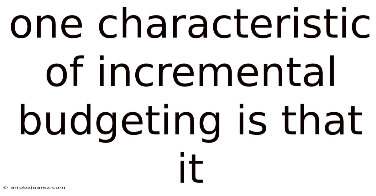 One Characteristic Of Incremental Budgeting Is That It