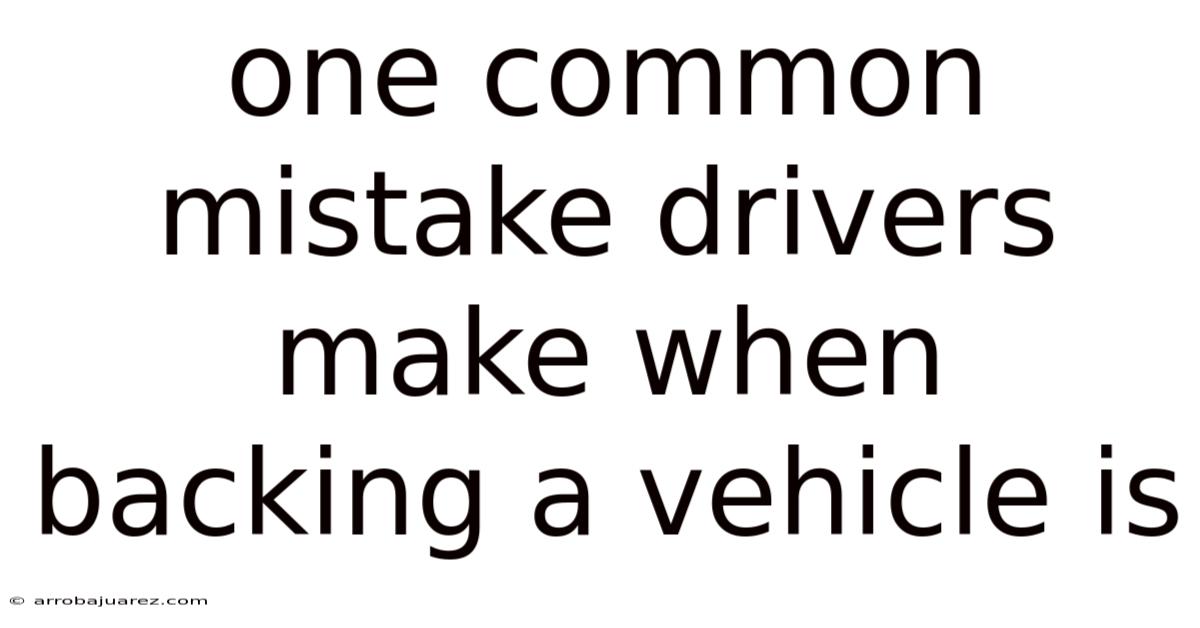 One Common Mistake Drivers Make When Backing A Vehicle Is