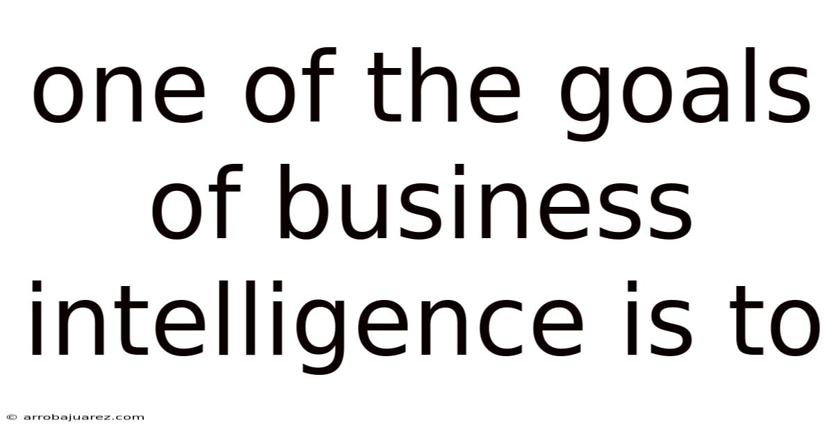 One Of The Goals Of Business Intelligence Is To