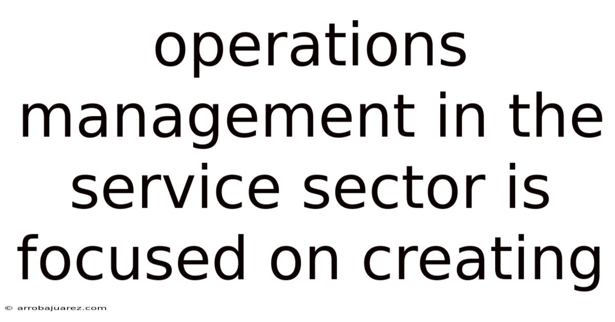 Operations Management In The Service Sector Is Focused On Creating