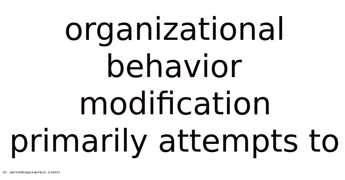 Organizational Behavior Modification Primarily Attempts To