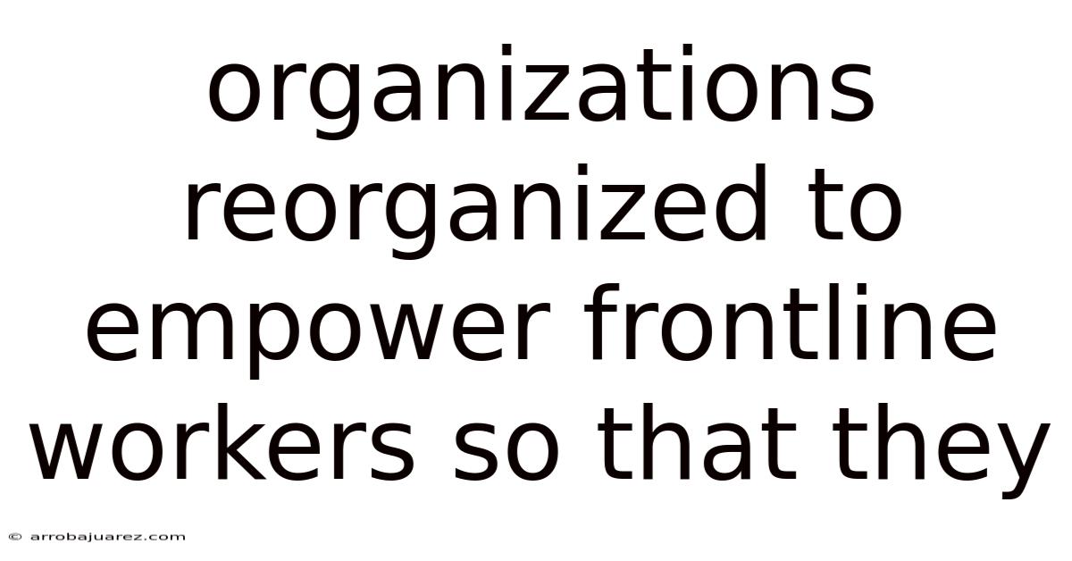 Organizations Reorganized To Empower Frontline Workers So That They