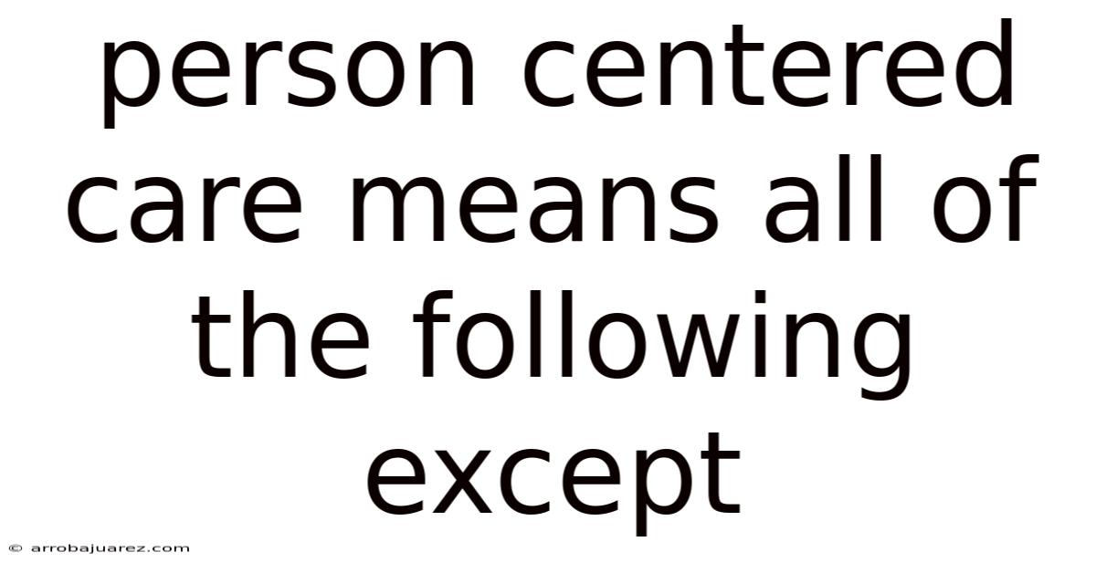 Person Centered Care Means All Of The Following Except