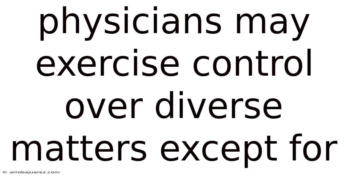 Physicians May Exercise Control Over Diverse Matters Except For