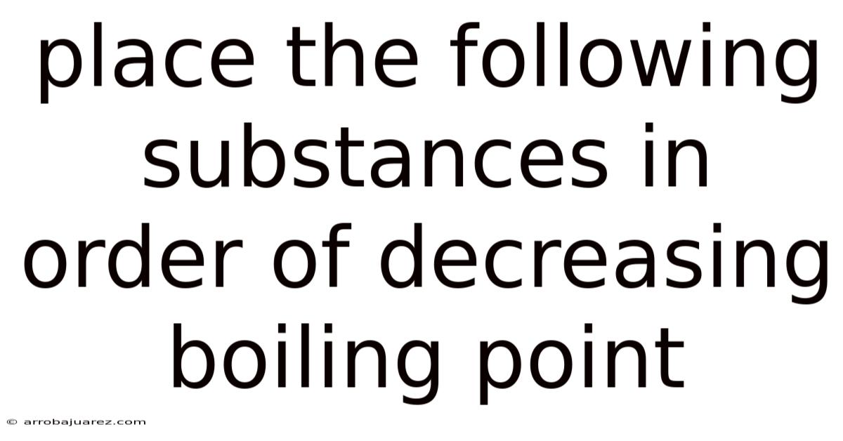Place The Following Substances In Order Of Decreasing Boiling Point