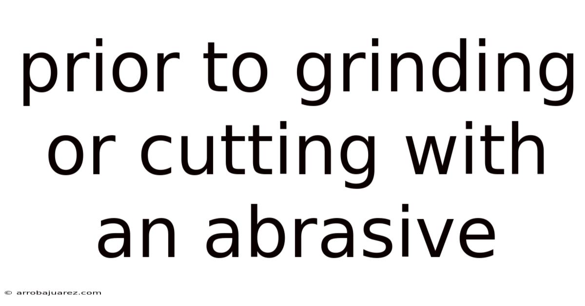 Prior To Grinding Or Cutting With An Abrasive