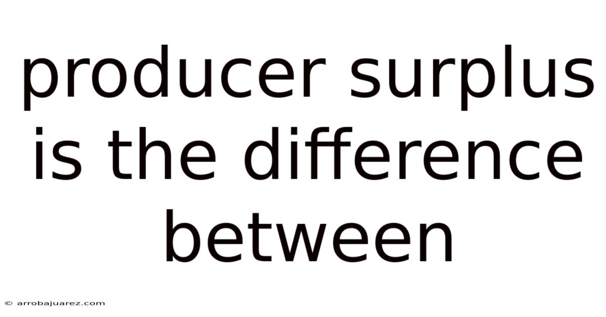 Producer Surplus Is The Difference Between