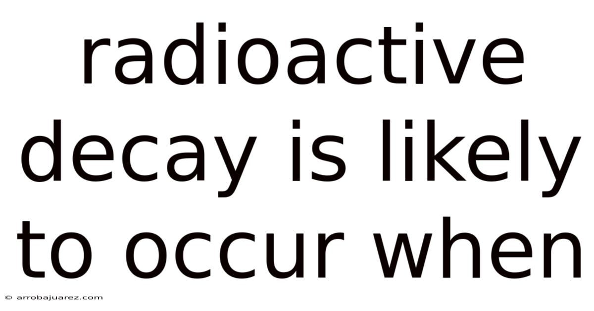 Radioactive Decay Is Likely To Occur When
