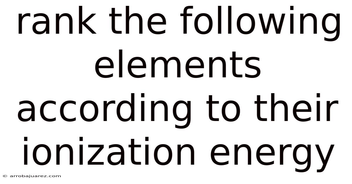 Rank The Following Elements According To Their Ionization Energy
