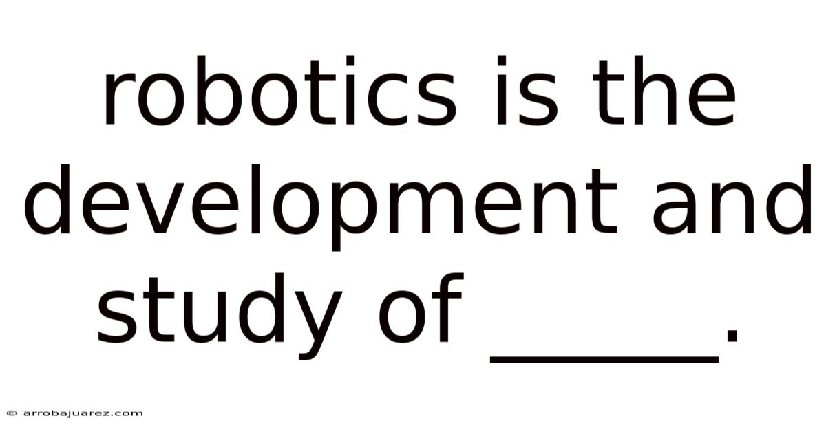 Robotics Is The Development And Study Of _____.