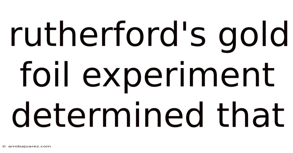 Rutherford's Gold Foil Experiment Determined That