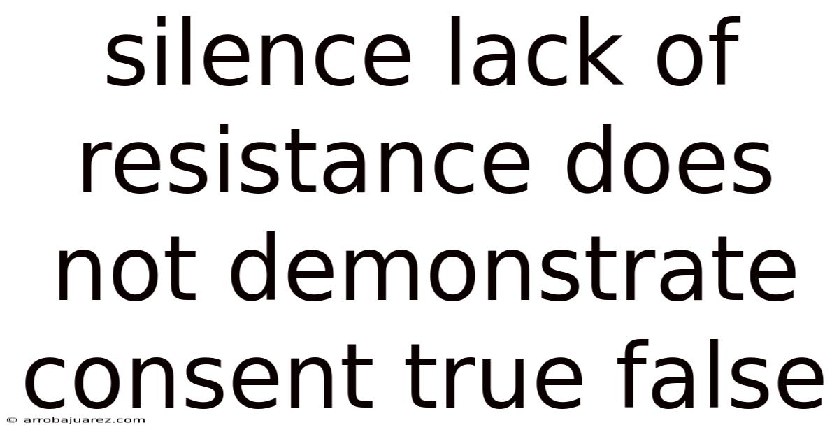 Silence Lack Of Resistance Does Not Demonstrate Consent True False