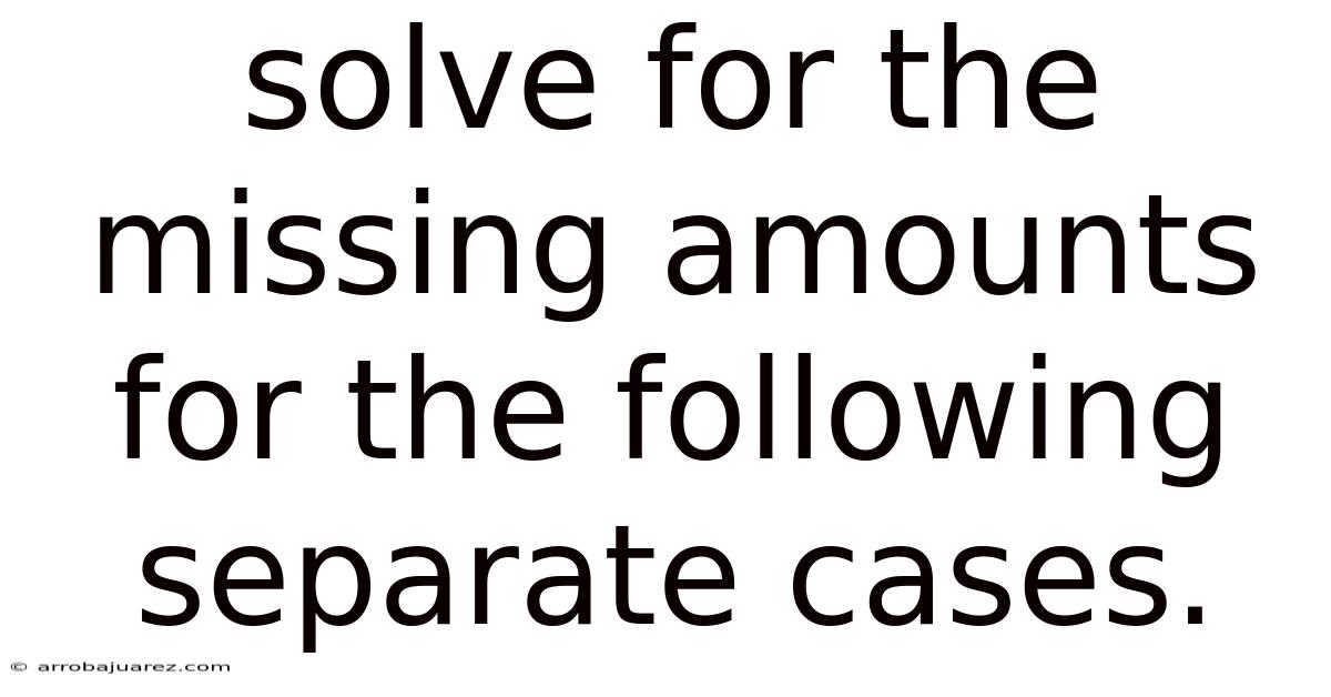 Solve For The Missing Amounts For The Following Separate Cases.