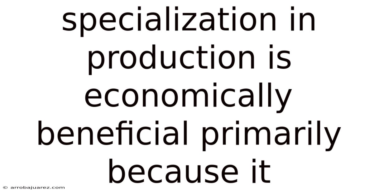 Specialization In Production Is Economically Beneficial Primarily Because It