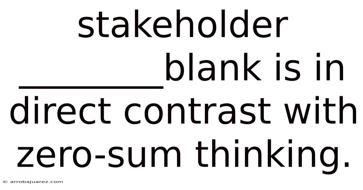 Stakeholder ________blank Is In Direct Contrast With Zero-sum Thinking.