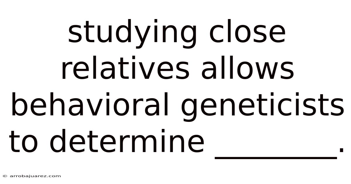 Studying Close Relatives Allows Behavioral Geneticists To Determine ________.