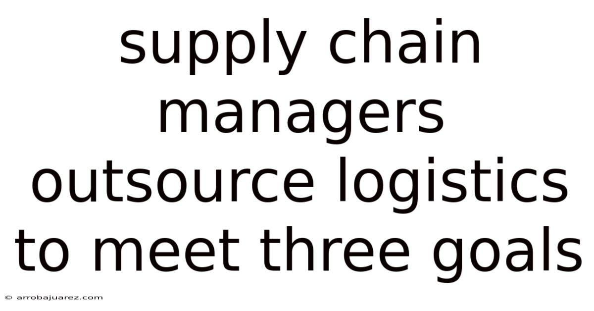 Supply Chain Managers Outsource Logistics To Meet Three Goals