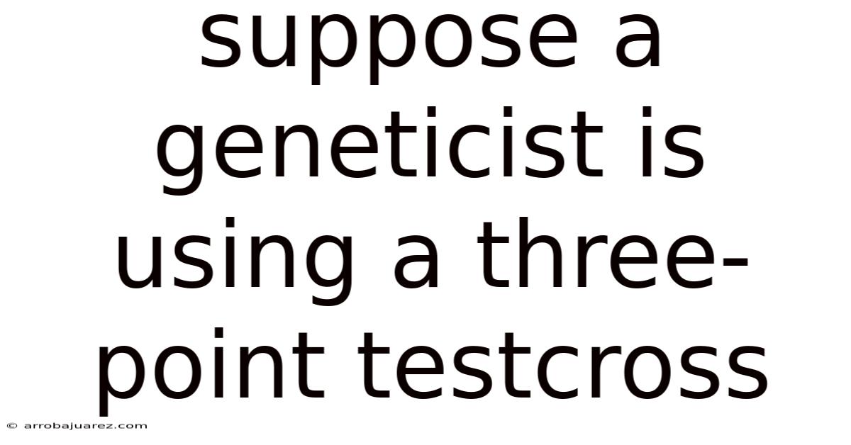 Suppose A Geneticist Is Using A Three-point Testcross