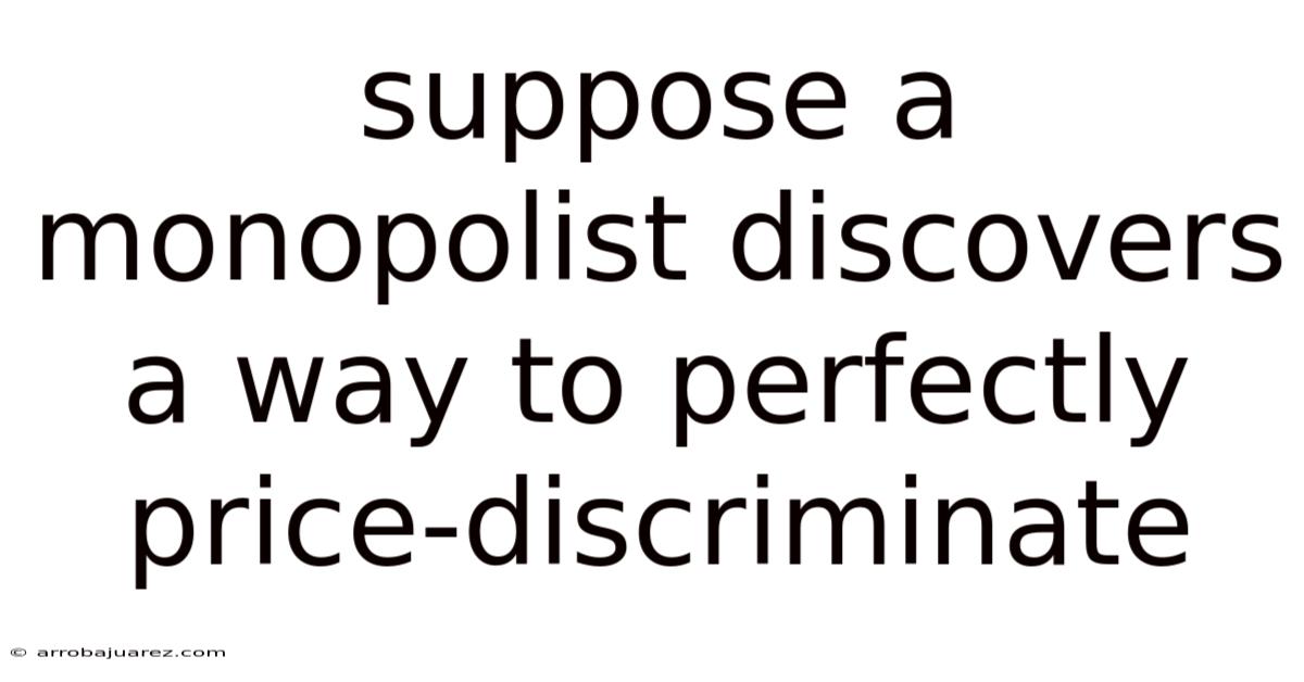 Suppose A Monopolist Discovers A Way To Perfectly Price-discriminate