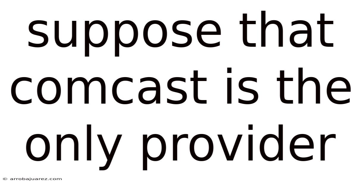 Suppose That Comcast Is The Only Provider