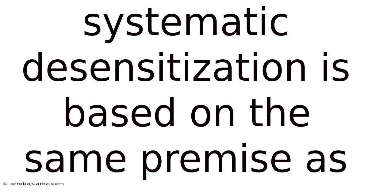 Systematic Desensitization Is Based On The Same Premise As