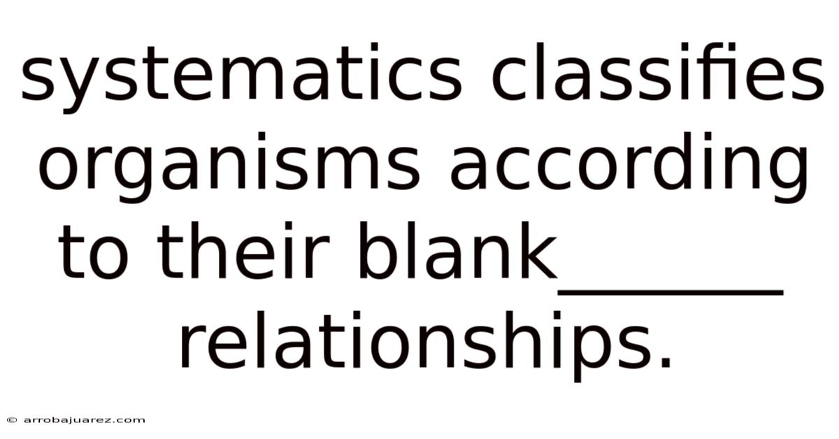 Systematics Classifies Organisms According To Their Blank______ Relationships.
