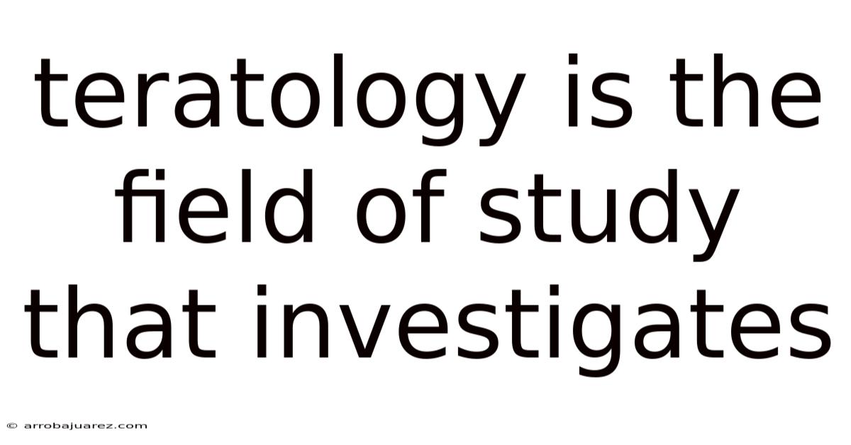 Teratology Is The Field Of Study That Investigates