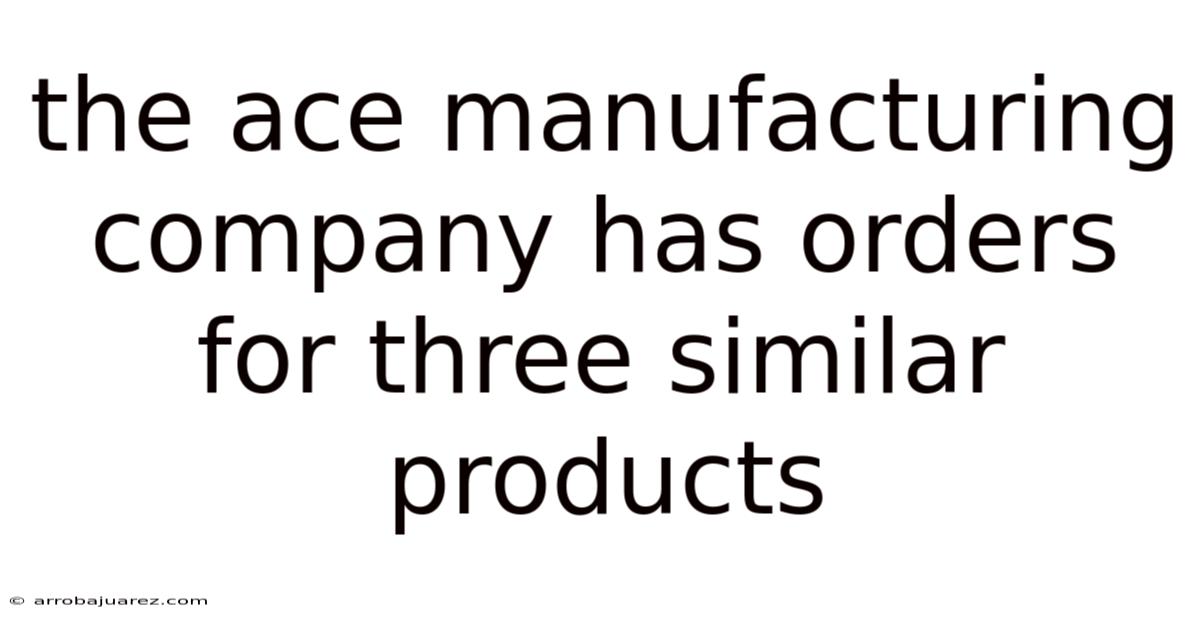 The Ace Manufacturing Company Has Orders For Three Similar Products